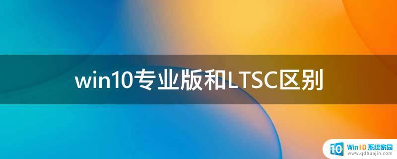win10ltsc版本和专业版区别 Win10专业版和LTSC选择哪个更适合长期使用